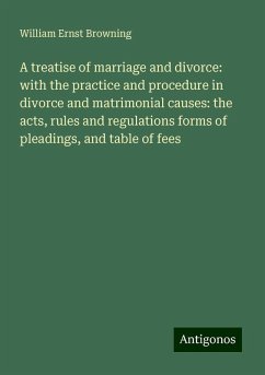 A treatise of marriage and divorce: with the practice and procedure in divorce and matrimonial causes: the acts, rules and regulations forms of pleadings, and table of fees - Browning, William Ernst