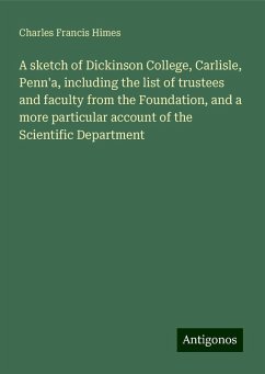 A sketch of Dickinson College, Carlisle, Penn'a, including the list of trustees and faculty from the Foundation, and a more particular account of the Scientific Department - Himes, Charles Francis