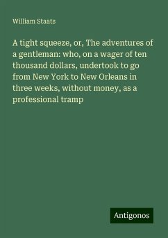 A tight squeeze, or, The adventures of a gentleman: who, on a wager of ten thousand dollars, undertook to go from New York to New Orleans in three weeks, without money, as a professional tramp - Staats, William