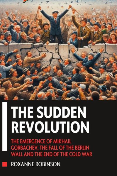 The Sudden Revolution: The Emergence of Mikhail Gorbachev, the Fall of the Berlin Wall and the End of the Cold War (eBook, ePUB) The Sudden Revolution: The Emergence of Mikhail Gorbachev, the Fall of the Berlin Wall and the End of the Cold War (eBook, ePUB)