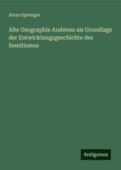 Alte Geographie Arabiens als Grundlage der Entwicklungsgeschichte des Semitismus - Sprenger, Aloys