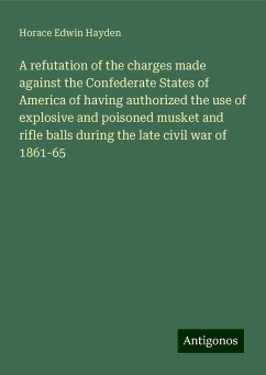 A refutation of the charges made against the Confederate States of America of having authorized the use of explosive and poisoned musket and rifle balls during the late civil war of 1861-65 - Hayden, Horace Edwin