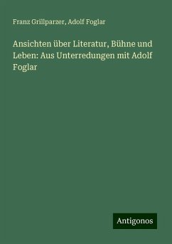 Ansichten über Literatur, Bühne und Leben: Aus Unterredungen mit Adolf Foglar - Grillparzer, Franz; Foglar, Adolf