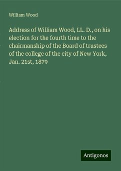 Address of William Wood, LL. D., on his election for the fourth time to the chairmanship of the Board of trustees of the college of the city of New York, Jan. 21st, 1879 - Wood, William