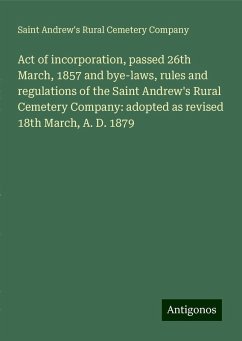 Act of incorporation, passed 26th March, 1857 and bye-laws, rules and regulations of the Saint Andrew's Rural Cemetery Company: adopted as revised 18th March, A. D. 1879 - Company, Saint Andrew's Rural Cemetery