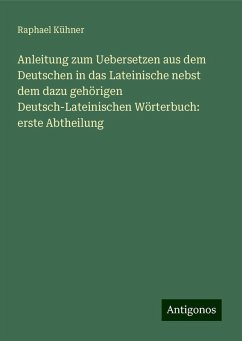 Anleitung zum Uebersetzen aus dem Deutschen in das Lateinische nebst dem dazu gehörigen Deutsch-Lateinischen Wörterbuch: erste Abtheilung - Kühner, Raphael