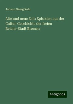 Alte und neue Zeit: Episoden aus der Cultur-Geschichte der freien Reichs-Stadt Bremen - Kohl, Johann Georg