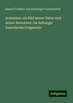 Armenien: ein Bild seiner Natur und seiner Bewohner, im Anhange: Anatolische Fragmente - Schweiger-Lerchenfeld, Amand Freiherr von