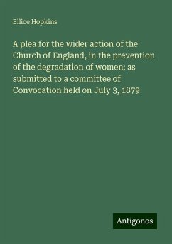 A plea for the wider action of the Church of England, in the prevention of the degradation of women: as submitted to a committee of Convocation held on July 3, 1879 - Hopkins, Ellice