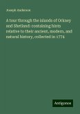 A tour through the islands of Orkney and Shetland: containing hints relative to their ancient, modern, and natural history, collected in 1774