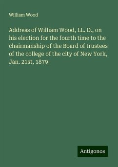 Address of William Wood, LL. D., on his election for the fourth time to the chairmanship of the Board of trustees of the college of the city of New York, Jan. 21st, 1879 - Wood, William