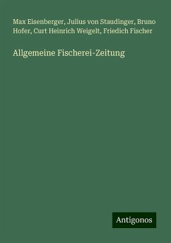 Allgemeine Fischerei-Zeitung - Eisenberger, Max; Staudinger, Julius Von; Hofer, Bruno; Weigelt, Curt Heinrich; Fischer, Friedich