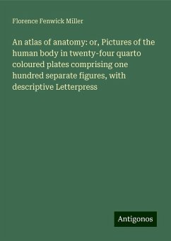 An atlas of anatomy: or, Pictures of the human body in twenty-four quarto coloured plates comprising one hundred separate figures, with descriptive Letterpress - Miller, Florence Fenwick