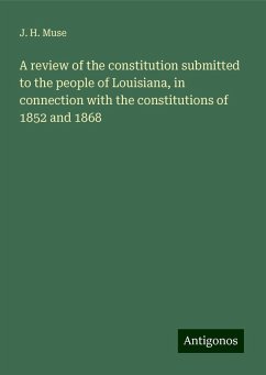 A review of the constitution submitted to the people of Louisiana, in connection with the constitutions of 1852 and 1868 - Muse, J. H.