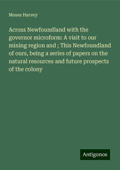 Across Newfoundland with the governor microform: A visit to our mining region and ; This Newfoundland of ours, being a series of papers on the natural resources and future prospects of the colony - Harvey, Moses