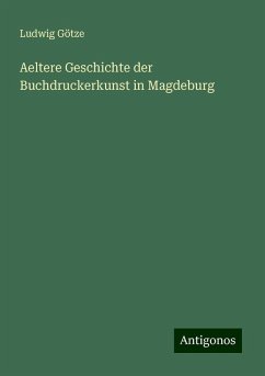 Aeltere Geschichte der Buchdruckerkunst in Magdeburg - Götze, Ludwig