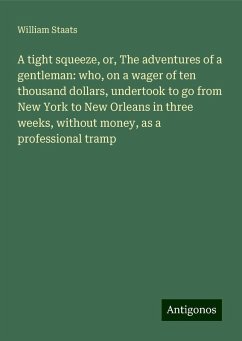 A tight squeeze, or, The adventures of a gentleman: who, on a wager of ten thousand dollars, undertook to go from New York to New Orleans in three weeks, without money, as a professional tramp - Staats, William