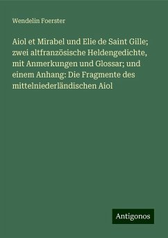 Aiol et Mirabel und Elie de Saint Gille; zwei altfranzösische Heldengedichte, mit Anmerkungen und Glossar; und einem Anhang: Die Fragmente des mittelniederländischen Aiol - Foerster, Wendelin