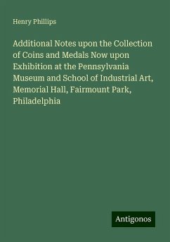 Additional Notes upon the Collection of Coins and Medals Now upon Exhibition at the Pennsylvania Museum and School of Industrial Art, Memorial Hall, Fairmount Park, Philadelphia - Phillips, Henry