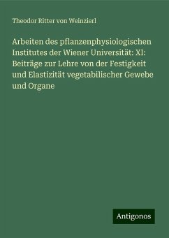 Arbeiten des pflanzenphysiologischen Institutes der Wiener Universität: XI: Beiträge zur Lehre von der Festigkeit und Elastizität vegetabilischer Gewebe und Organe - Weinzierl, Theodor Ritter von