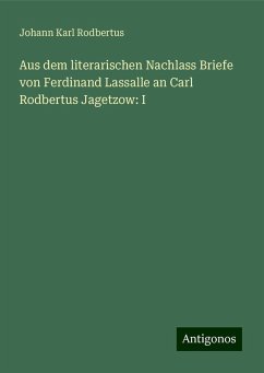 Aus dem literarischen Nachlass Briefe von Ferdinand Lassalle an Carl Rodbertus Jagetzow: I - Rodbertus, Johann Karl