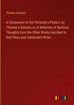 A Companion to the Christian's Pattern, by Thomas à Kempis; or, A Selection of Spiritual Thoughts from the Other Works Ascribed to that Pious and Celebrated Writer.