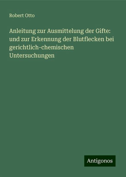 Anleitung zur Ausmittelung der Gifte: und zur Erkennung der Blutflecken bei gerichtlich-chemischen Untersuchungen Anleitung zur Ausmittelung der Gifte: und zur Erkennung der Blutflecken bei gerichtlich-chemischen Untersuchungen