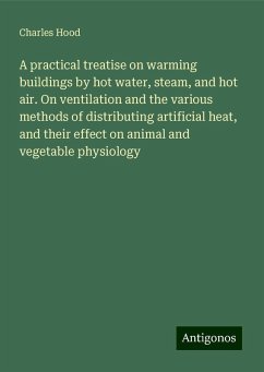 A practical treatise on warming buildings by hot water, steam, and hot air. On ventilation and the various methods of distributing artificial heat, and their effect on animal and vegetable physiology - Hood, Charles