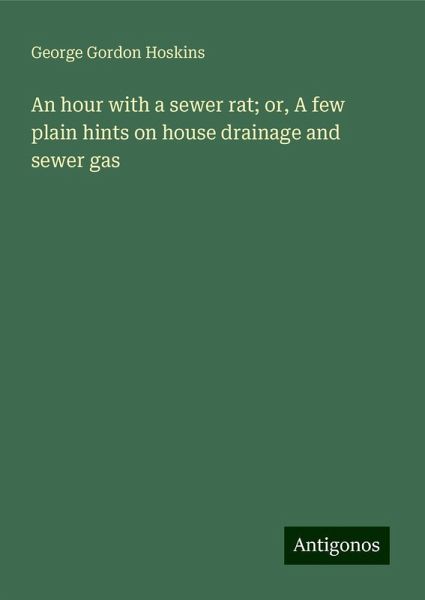 An hour with a sewer rat; or, A few plain hints on house drainage and sewer gas