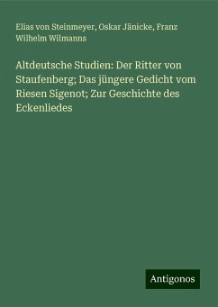 Altdeutsche Studien: Der Ritter von Staufenberg; Das jüngere Gedicht vom Riesen Sigenot; Zur Geschichte des Eckenliedes - Steinmeyer, Elias Von; Jänicke, Oskar; Wilmanns, Franz Wilhelm