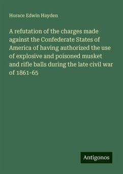 A refutation of the charges made against the Confederate States of America of having authorized the use of explosive and poisoned musket and rifle balls during the late civil war of 1861-65 - Hayden, Horace Edwin