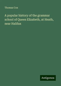 A popular history of the grammar school of Queen Elizabeth, at Heath, near Halifax - Cox, Thomas