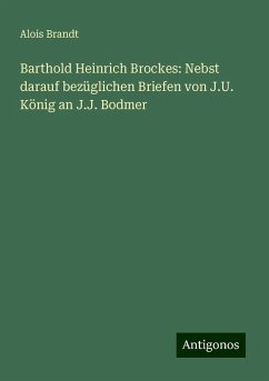 Barthold Heinrich Brockes: Nebst darauf bezüglichen Briefen von J.U. König an J.J. Bodmer - Brandt, Alois