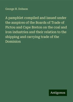 A pamphlet compiled and issued under the auspices of the Boards of Trade of Pictou and Cape Breton on the coal and iron industries and their relation to the shipping and carrying trade of the Dominion - Dobson, George H.