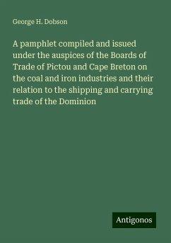 A pamphlet compiled and issued under the auspices of the Boards of Trade of Pictou and Cape Breton on the coal and iron industries and their relation to the shipping and carrying trade of the Dominion - Dobson, George H.