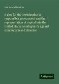 A plea for the introduction of responsible government and the representation of capital into the United States as safeguards against communism and disunion A plea for the introduction of responsible government and the representation of capital into the United States as safeguards against communism and disunion