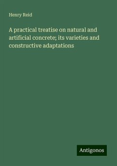 A practical treatise on natural and artificial concrete; its varieties and constructive adaptations - Reid, Henry