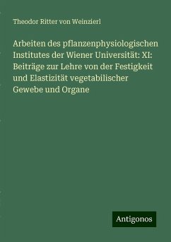 Arbeiten des pflanzenphysiologischen Institutes der Wiener Universität: XI: Beiträge zur Lehre von der Festigkeit und Elastizität vegetabilischer Gewebe und Organe - Weinzierl, Theodor Ritter von