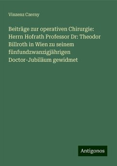 Beiträge zur operativen Chirurgie: Herrn Hofrath Professor Dr: Theodor Billroth in Wien zu seinem fünfundzwanzigjährigen Doctor-Jubiläum gewidmet - Czerny, Vinzenz