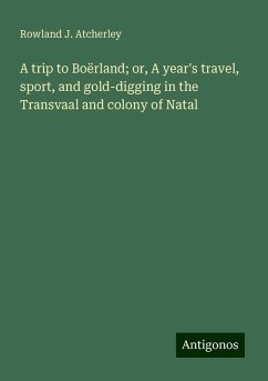 A trip to Boërland; or, A year's travel, sport, and gold-digging in the Transvaal and colony of Natal - Atcherley, Rowland J.