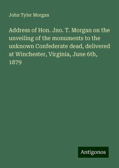 Address of Hon. Jno. T. Morgan on the unveiling of the monuments to the unknown Confederate dead, delivered at Winchester, Virginia, June 6th, 1879 - Morgan, John Tyler