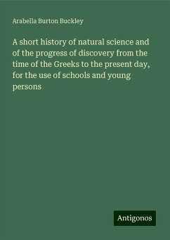 A short history of natural science and of the progress of discovery from the time of the Greeks to the present day, for the use of schools and young persons - Buckley, Arabella Burton