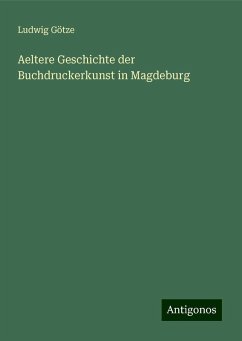 Aeltere Geschichte der Buchdruckerkunst in Magdeburg - Götze, Ludwig