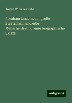 Abraham Lincoln, der große Staatsmann und edle Menschenfreund: eine biographische Skizze - Grube, August Wilhelm