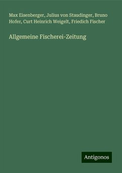 Allgemeine Fischerei-Zeitung - Eisenberger, Max; Staudinger, Julius Von; Hofer, Bruno; Weigelt, Curt Heinrich; Fischer, Friedich