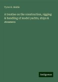 A treatise on the construction, rigging & handling of model yachts, ships & steamers A treatise on the construction, rigging & handling of model yachts, ships & steamers