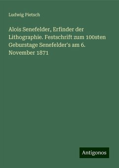 Alois Senefelder, Erfinder der Lithographie. Festschrift zum 100sten Geburstage Senefelder's am 6. November 1871 - Pietsch, Ludwig