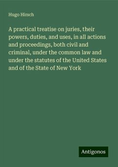 A practical treatise on juries, their powers, duties, and uses, in all actions and proceedings, both civil and criminal, under the common law and under the statutes of the United States and of the State of New York - Hirsch, Hugo