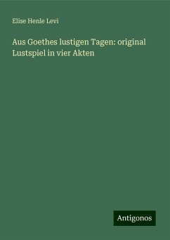 Aus Goethes lustigen Tagen: original Lustspiel in vier Akten - Levi, Elise Henle