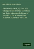 Act of incorporation, by-laws, and catalogue of library of the Saint John Law Society: incorporated by act of Assembly of the province of New Brunswick passed 18th April 1878